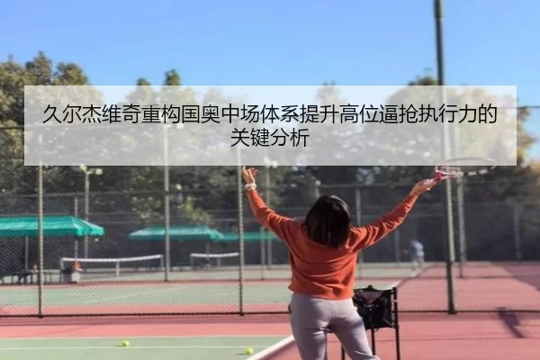 久尔杰维奇重构国奥中场体系提升高位逼抢执行力的关键分析