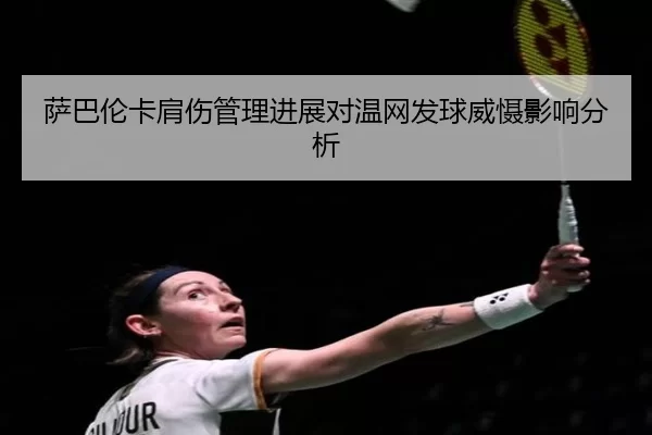 萨巴伦卡肩伤管理进展对温网发球威慑影响分析